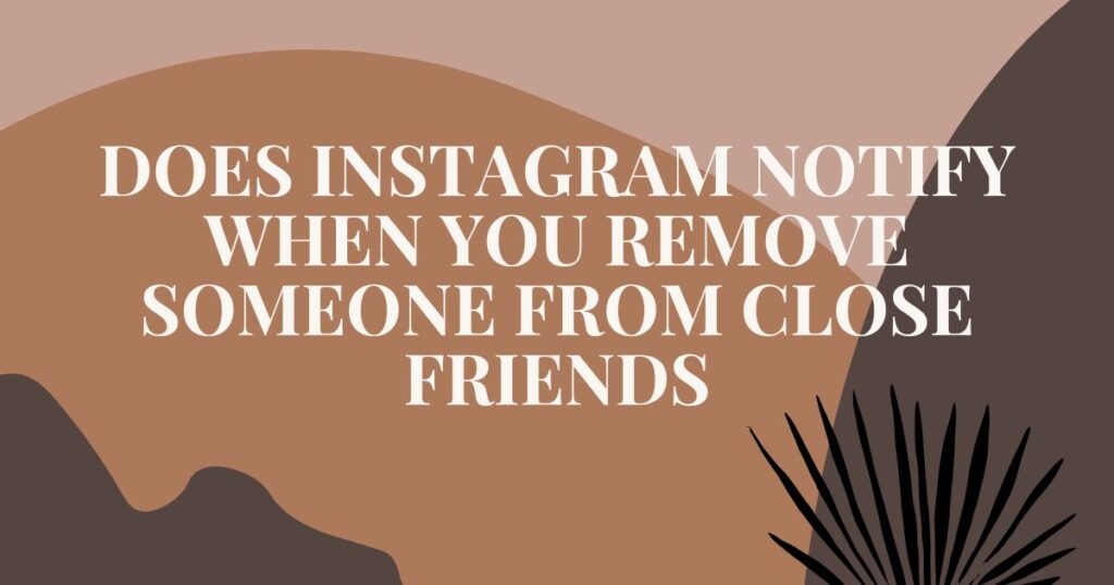 Does Instagram notify when you remove someone from close friends