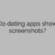 Do dating apps show screenshots?
