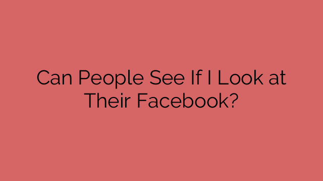 Can People See If I Look at Their Facebook?