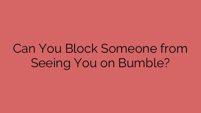 Can You Block Someone from Seeing You on Bumble?