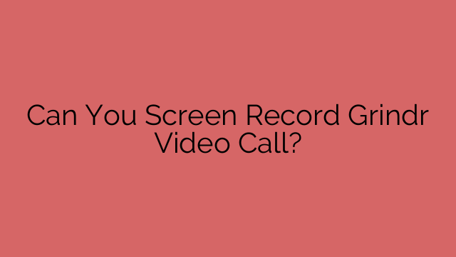 Can You Screen Record Grindr Video Call?