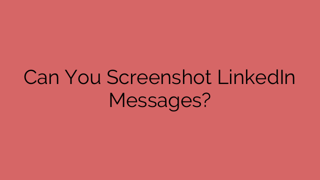 Can You Screenshot LinkedIn Messages?