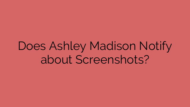 Does Ashley Madison Notify about Screenshots?