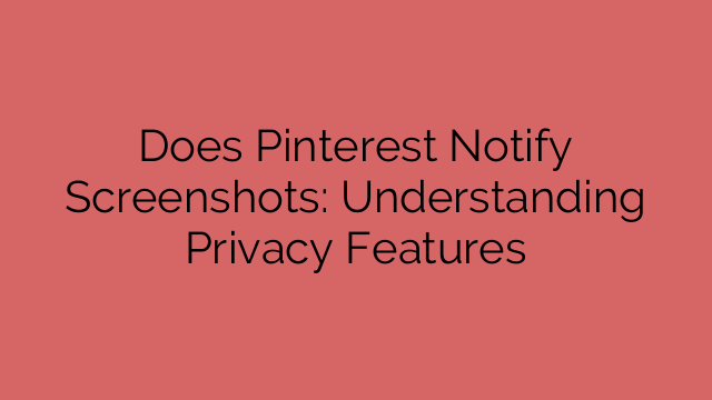 Does Pinterest Notify Screenshots: Understanding Privacy Features