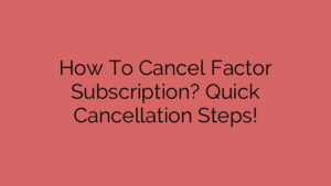 How To Cancel Factor Subscription? Quick Cancellation Steps!