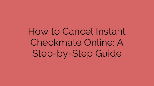 How to Cancel Instant Checkmate Online: A Step-by-Step Guide