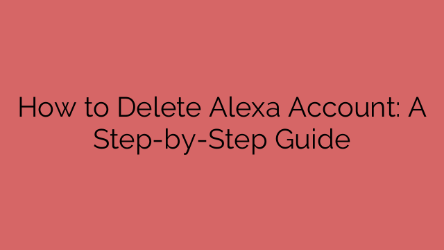 How to Delete Alexa Account: A Step-by-Step Guide