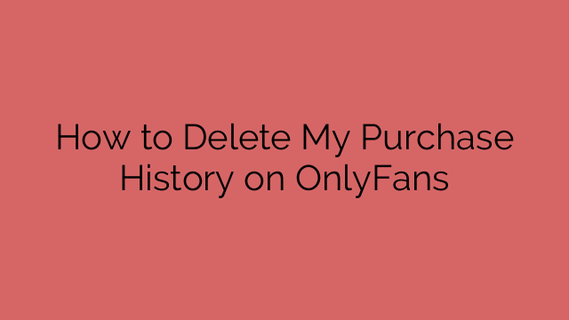 How to Delete My Purchase History on OnlyFans