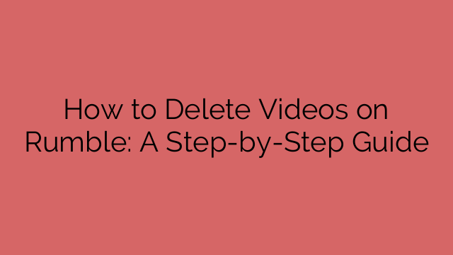 How to Delete Videos on Rumble: A Step-by-Step Guide