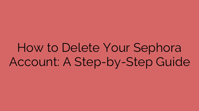 How to Delete Your Sephora Account: A Step-by-Step Guide