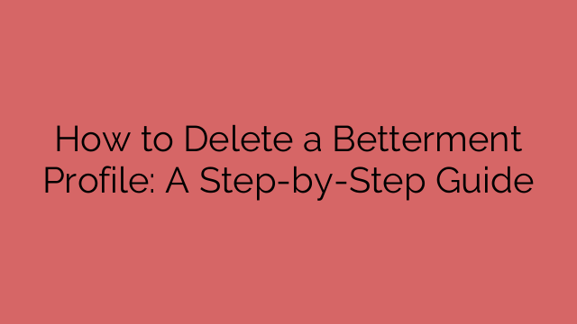 How to Delete a Betterment Profile: A Step-by-Step Guide