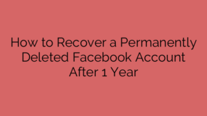 How to Recover a Permanently Deleted Facebook Account After 1 Year