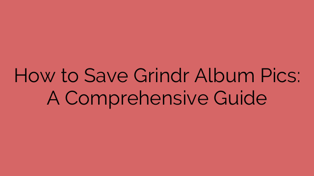 How to Save Grindr Album Pics: A Comprehensive Guide
