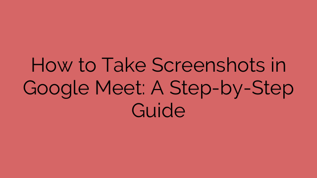 How to Take Screenshots in Google Meet: A Step-by-Step Guide