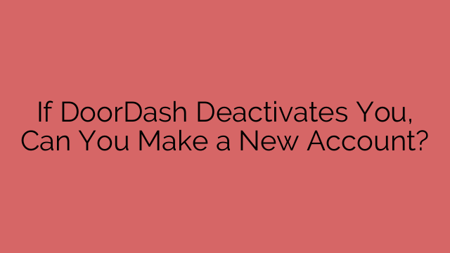If DoorDash Deactivates You, Can You Make a New Account?