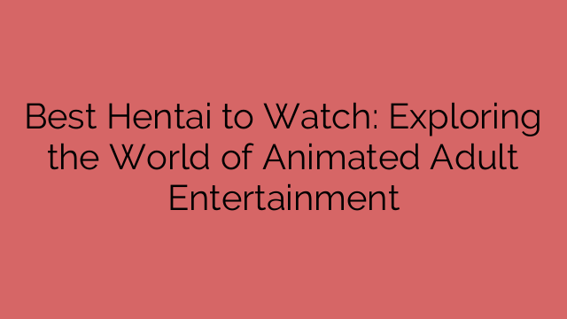 Best Hentai to Watch: Exploring the World of Animated Adult Entertainment