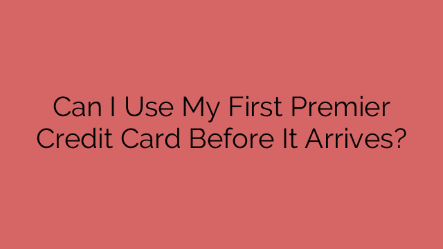 Can I Use My First Premier Credit Card Before It Arrives?