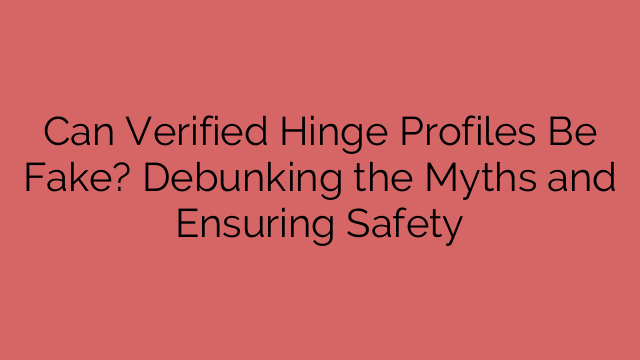 Can Verified Hinge Profiles Be Fake? Debunking the Myths and Ensuring Safety
