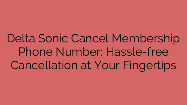 Delta Sonic Cancel Membership Phone Number: Hassle-free Cancellation at Your Fingertips