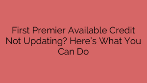First Premier Available Credit Not Updating? Here’s What You Can Do