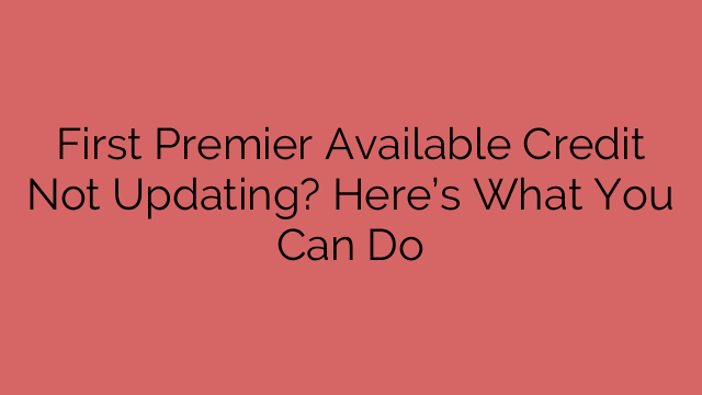 First Premier Available Credit Not Updating? Here’s What You Can Do