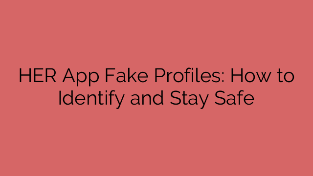 HER App Fake Profiles: How to Identify and Stay Safe