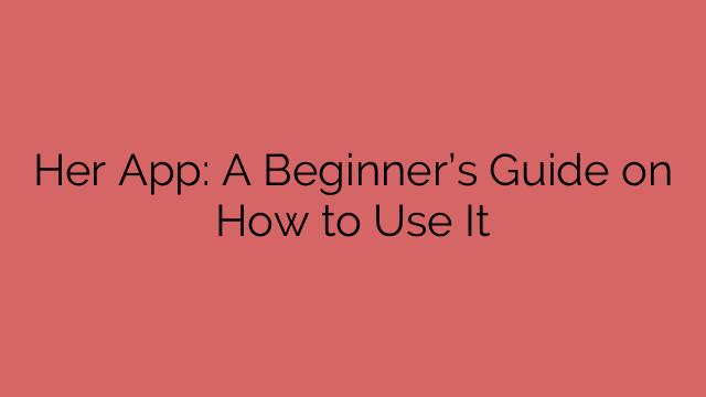 Her App: A Beginner’s Guide on How to Use It