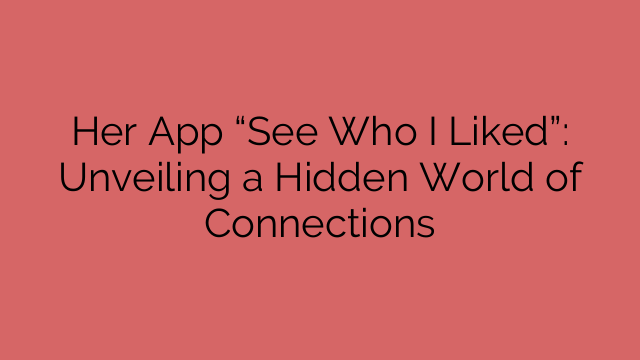 Her App “See Who I Liked”: Unveiling a Hidden World of Connections
