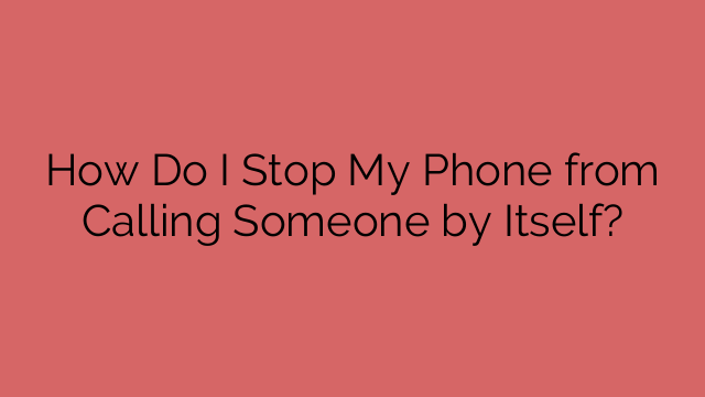 How Do I Stop My Phone from Calling Someone by Itself?