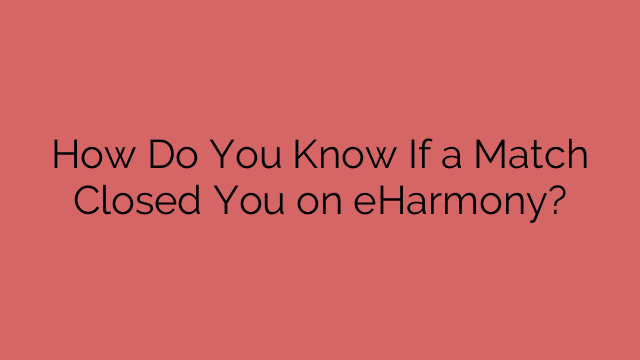 How Do You Know If a Match Closed You on eHarmony?