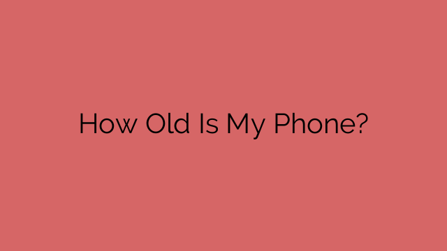 How Old Is My Phone?