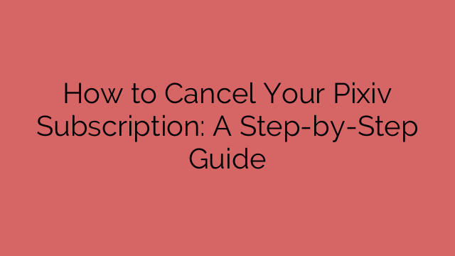 How to Cancel Your Pixiv Subscription: A Step-by-Step Guide