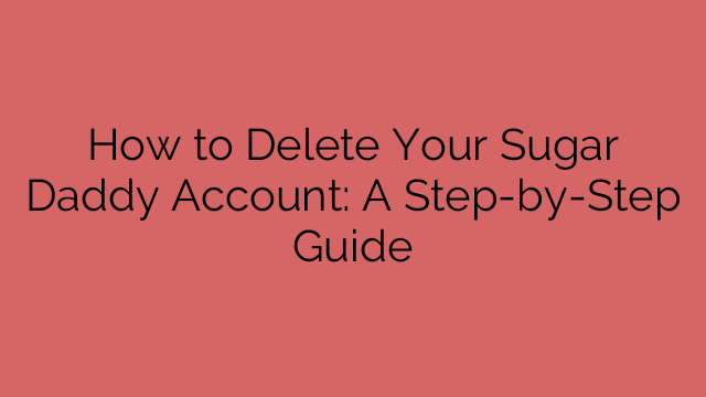 How to Delete Your Sugar Daddy Account: A Step-by-Step Guide