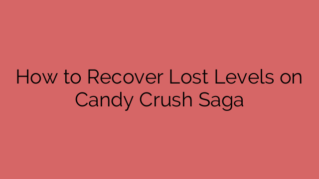 How to Recover Lost Levels on Candy Crush Saga