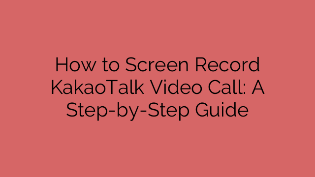 How to Screen Record KakaoTalk Video Call: A Step-by-Step Guide
