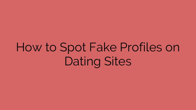How to Spot Fake Profiles on Dating Sites