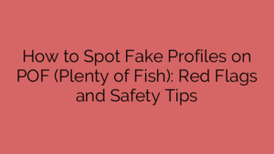 How to Spot Fake Profiles on POF (Plenty of Fish): Red Flags and Safety Tips