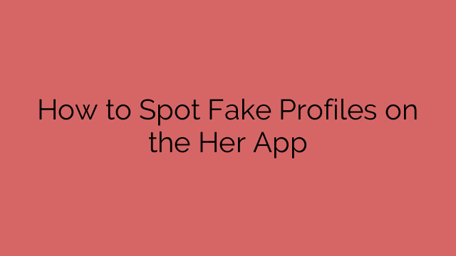 How to Spot Fake Profiles on the Her App