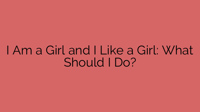 I Am a Girl and I Like a Girl: What Should I Do?
