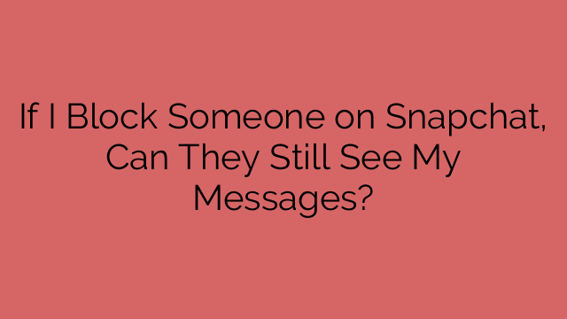 If I Block Someone on Snapchat, Can They Still See My Messages?