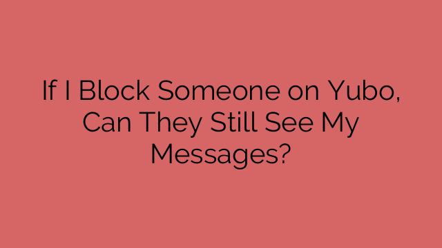 If I Block Someone on Yubo, Can They Still See My Messages?
