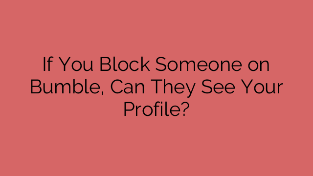 If You Block Someone on Bumble, Can They See Your Profile?