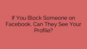 If You Block Someone on Facebook, Can They See Your Profile?