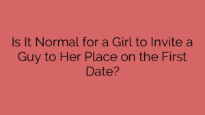 Is It Normal for a Girl to Invite a Guy to Her Place on the First Date?