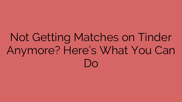 Not Getting Matches on Tinder Anymore? Here’s What You Can Do