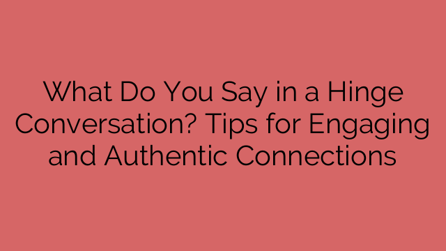What Do You Say in a Hinge Conversation? Tips for Engaging and Authentic Connections
