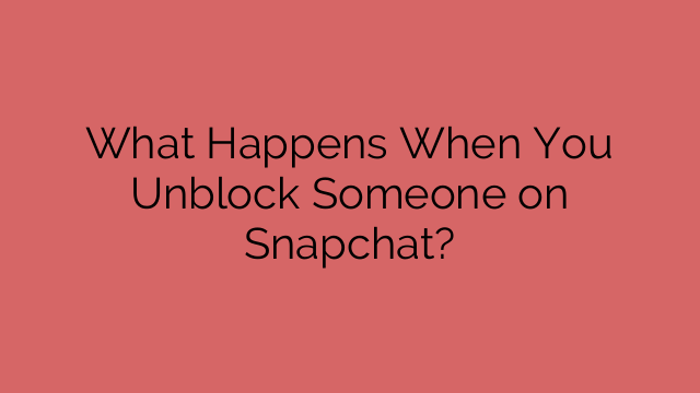 What Happens When You Unblock Someone on Snapchat?