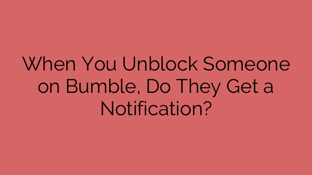 When You Unblock Someone on Bumble, Do They Get a Notification?