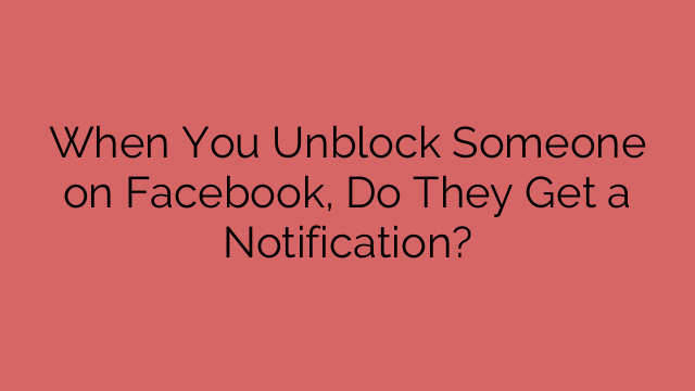 When You Unblock Someone on Facebook, Do They Get a Notification?