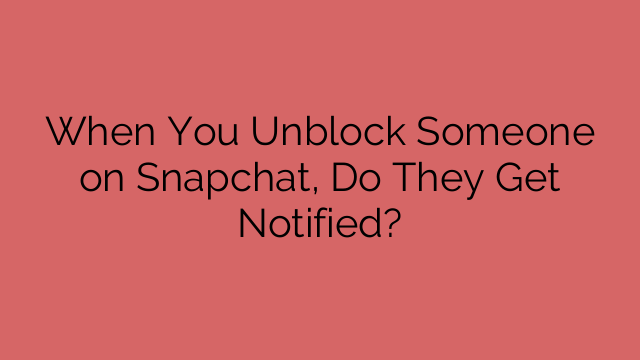 When You Unblock Someone on Snapchat, Do They Get Notified?